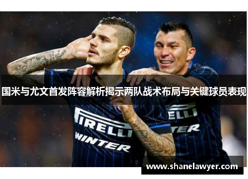 国米与尤文首发阵容解析揭示两队战术布局与关键球员表现