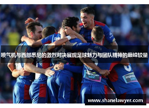 喷气机与西部悉尼的激烈对决展现足球魅力与团队精神的巅峰较量