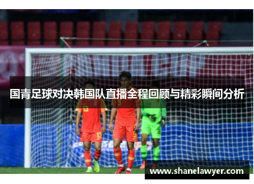国青足球对决韩国队直播全程回顾与精彩瞬间分析