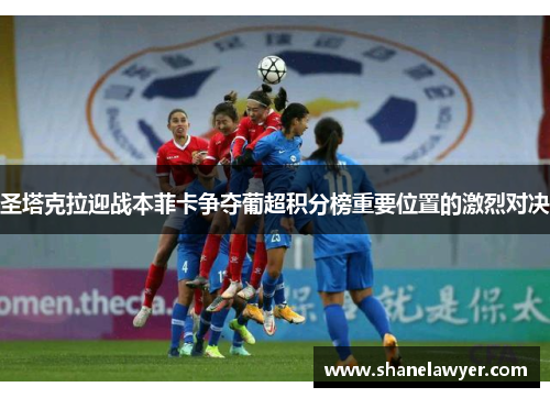 圣塔克拉迎战本菲卡争夺葡超积分榜重要位置的激烈对决