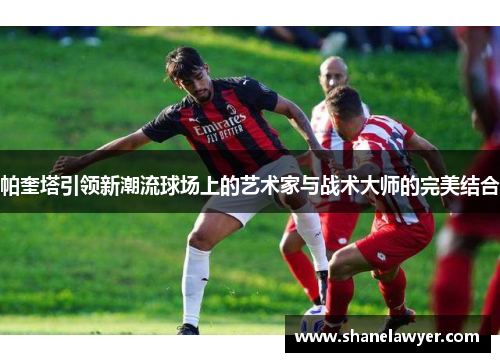 帕奎塔引领新潮流球场上的艺术家与战术大师的完美结合
