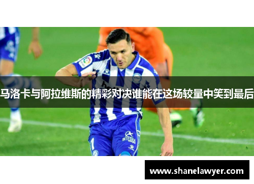 马洛卡与阿拉维斯的精彩对决谁能在这场较量中笑到最后