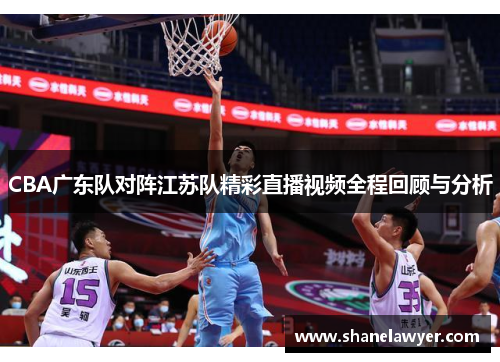 CBA广东队对阵江苏队精彩直播视频全程回顾与分析