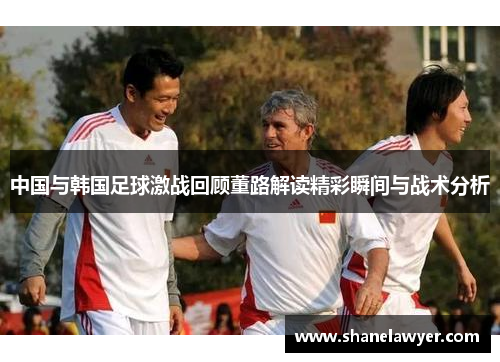 中国与韩国足球激战回顾董路解读精彩瞬间与战术分析