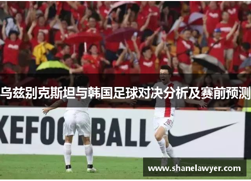 乌兹别克斯坦与韩国足球对决分析及赛前预测