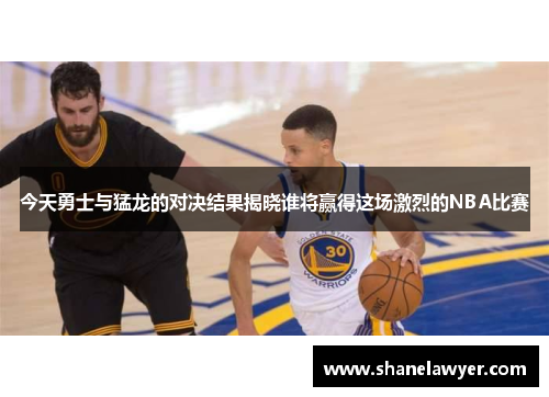 今天勇士与猛龙的对决结果揭晓谁将赢得这场激烈的NBA比赛