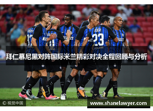 拜仁慕尼黑对阵国际米兰精彩对决全程回顾与分析