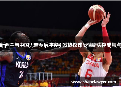 新西兰与中国男篮赛后冲突引发热议球员情绪失控成焦点