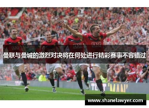 曼联与曼城的激烈对决将在何处进行精彩赛事不容错过