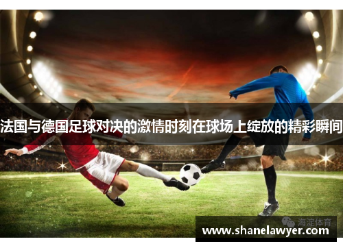法国与德国足球对决的激情时刻在球场上绽放的精彩瞬间