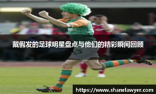 戴假发的足球明星盘点与他们的精彩瞬间回顾